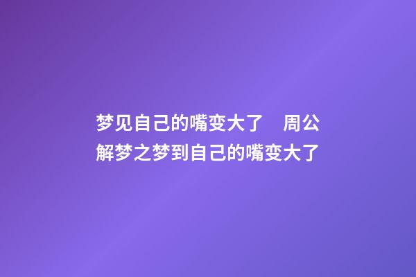 梦见自己的嘴变大了　周公解梦之梦到自己的嘴变大了